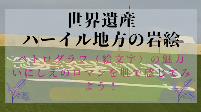 サウジのハーイル地方の岩絵が世界遺産になぜ選ばれた シュメール文字やヒエログリフとの年代差は サウジアラビア旅行裏ガイドブック